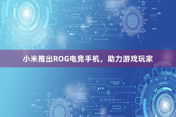 小米推出ROG电竞手机，助力游戏玩家