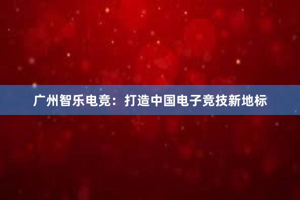 广州智乐电竞：打造中国电子竞技新地标