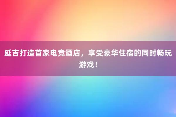 延吉打造首家电竞酒店，享受豪华住宿的同时畅玩游戏！