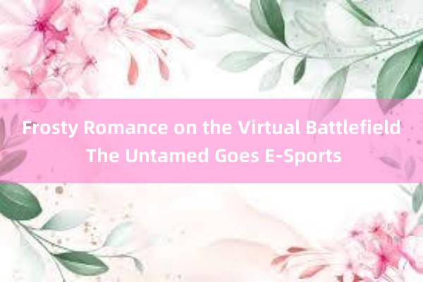 Frosty Romance on the Virtual Battlefield The Untamed Goes E-Sports