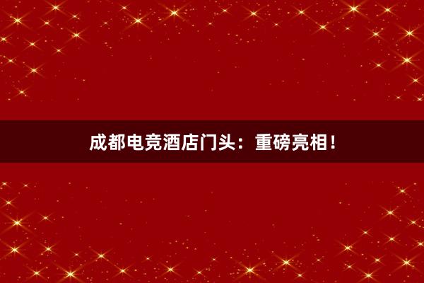 成都电竞酒店门头：重磅亮相！