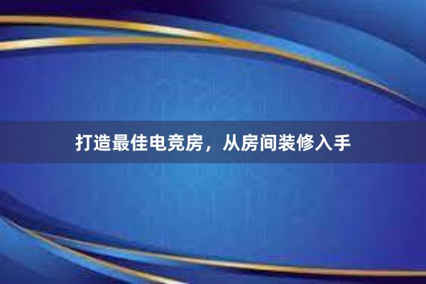 打造最佳电竞房，从房间装修入手