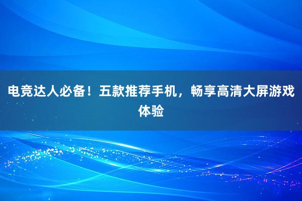 电竞达人必备！五款推荐手机，畅享高清大屏游戏体验