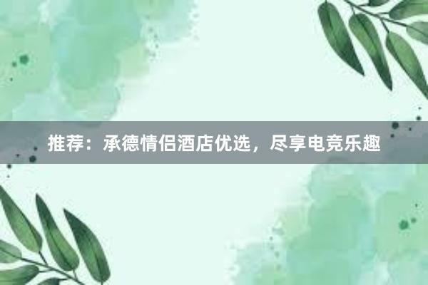 推荐：承德情侣酒店优选，尽享电竞乐趣