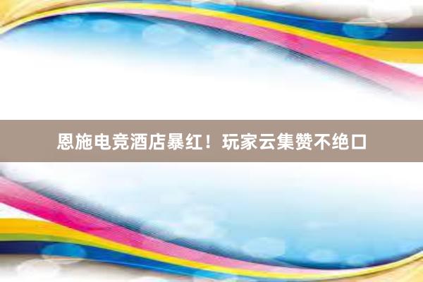 恩施电竞酒店暴红！玩家云集赞不绝口