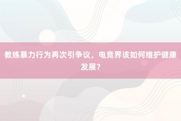 教练暴力行为再次引争议，电竞界该如何维护健康发展？