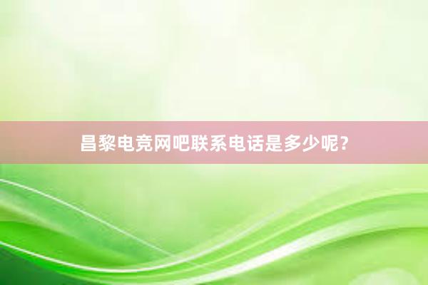 昌黎电竞网吧联系电话是多少呢？