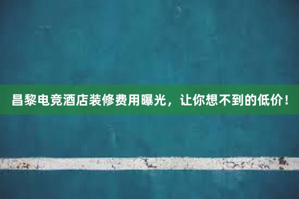 昌黎电竞酒店装修费用曝光，让你想不到的低价！