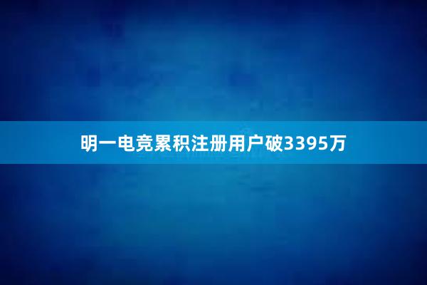 明一电竞累积注册用户破3395万