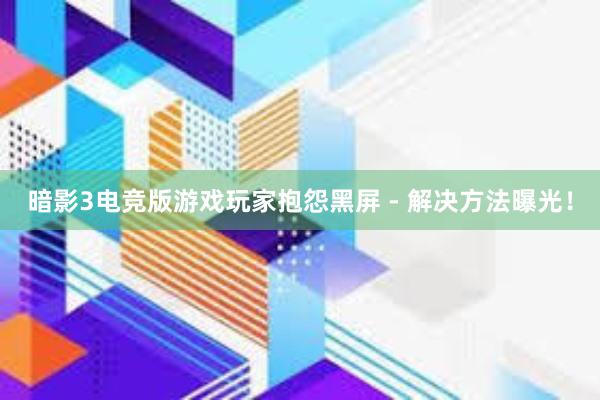 暗影3电竞版游戏玩家抱怨黑屏 - 解决方法曝光！