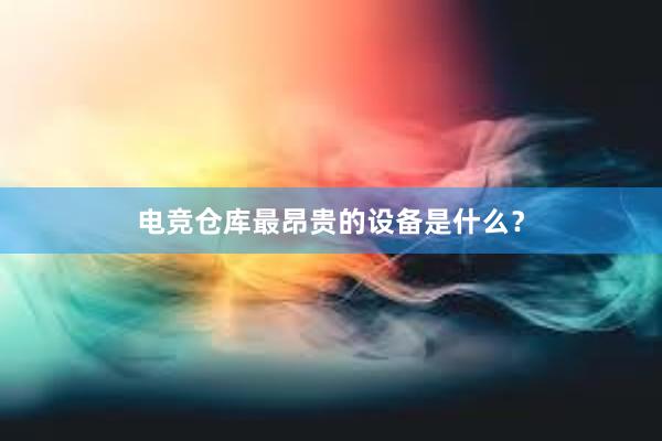 电竞仓库最昂贵的设备是什么？