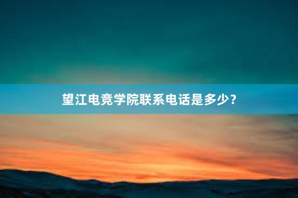 望江电竞学院联系电话是多少？