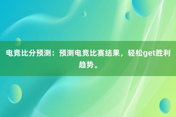 电竞比分预测：预测电竞比赛结果，轻松get胜利趋势。