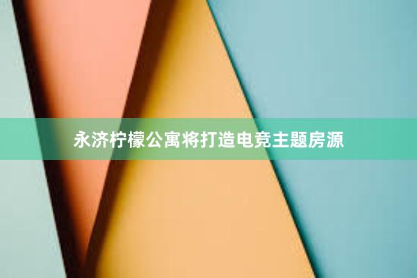 永济柠檬公寓将打造电竞主题房源