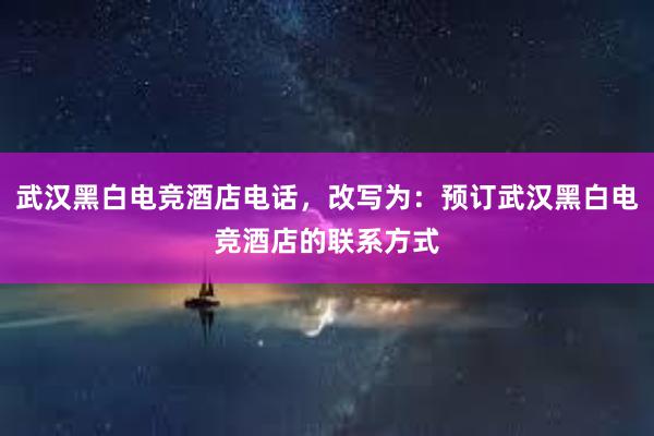 武汉黑白电竞酒店电话，改写为：预订武汉黑白电竞酒店的联系方式