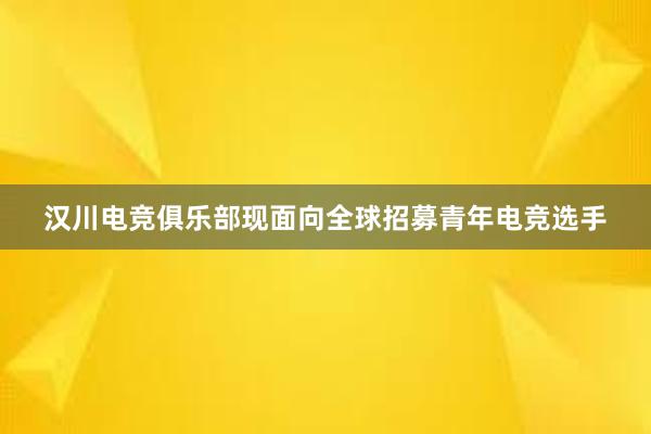 汉川电竞俱乐部现面向全球招募青年电竞选手