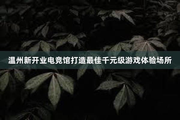 温州新开业电竞馆打造最佳千元级游戏体验场所