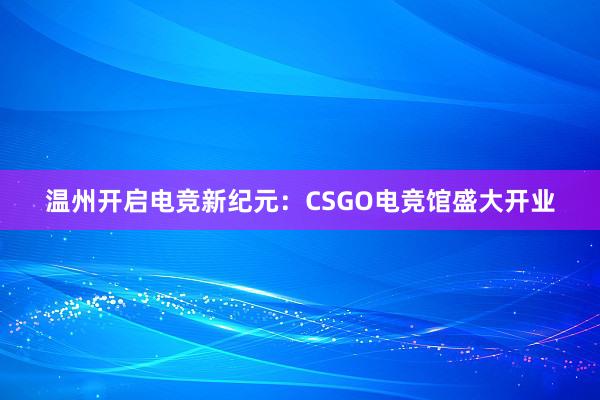 温州开启电竞新纪元：CSGO电竞馆盛大开业