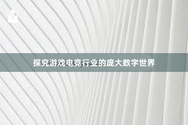 探究游戏电竞行业的庞大数字世界