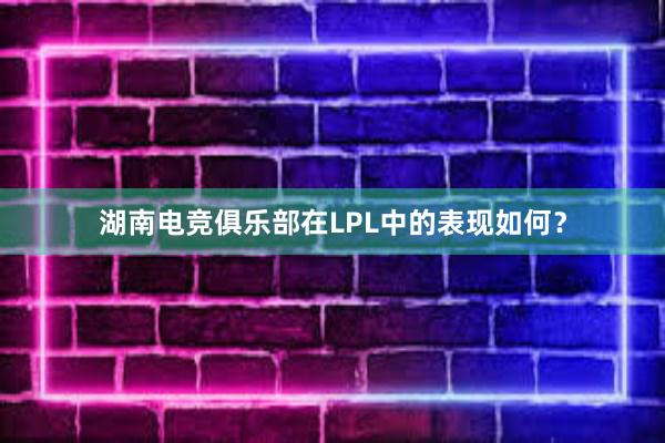 湖南电竞俱乐部在LPL中的表现如何？