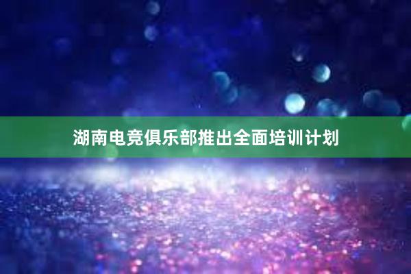 湖南电竞俱乐部推出全面培训计划