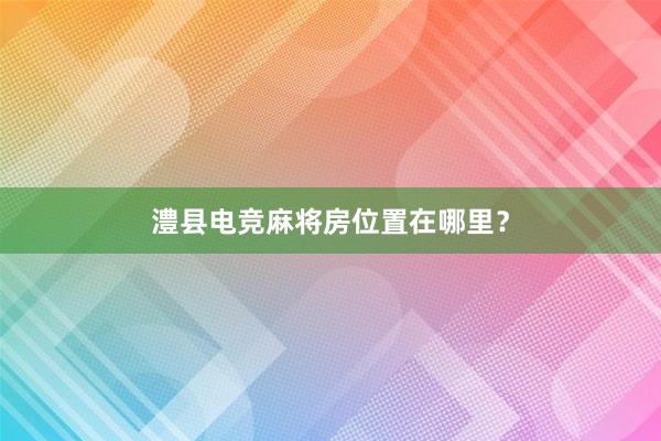 澧县电竞麻将房位置在哪里？