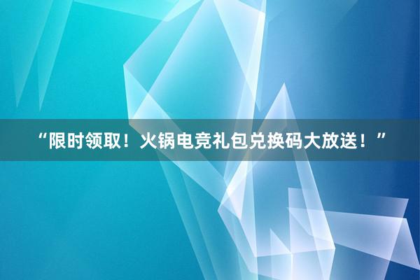 “限时领取！火锅电竞礼包兑换码大放送！”