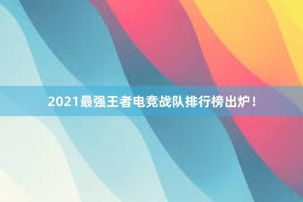 2021最强王者电竞战队排行榜出炉！