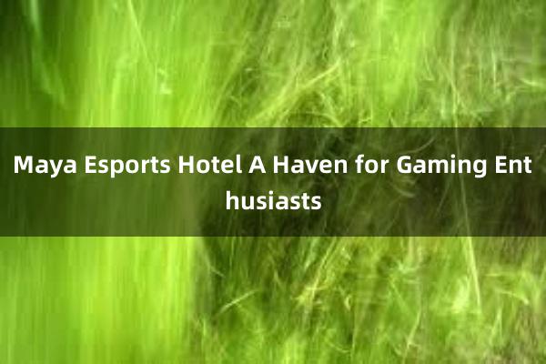 Maya Esports Hotel A Haven for Gaming Enthusiasts