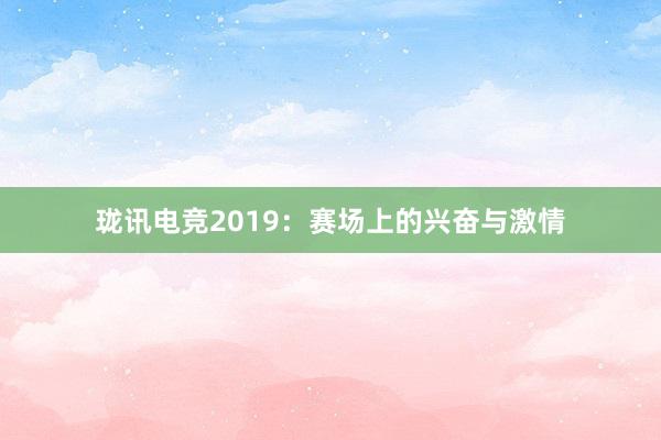 珑讯电竞2019：赛场上的兴奋与激情