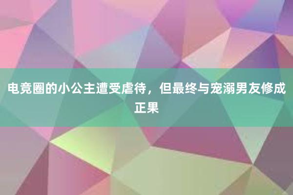 电竞圈的小公主遭受虐待，但最终与宠溺男友修成正果