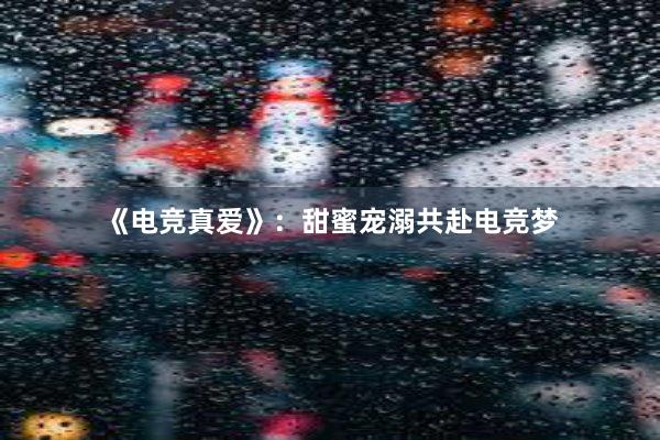 《电竞真爱》：甜蜜宠溺共赴电竞梦