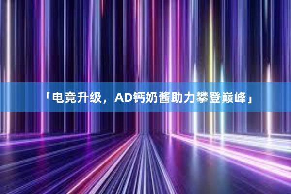 「电竞升级，AD钙奶酱助力攀登巅峰」