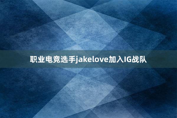 职业电竞选手jakelove加入IG战队