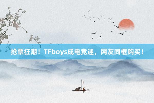 抢票狂潮！TFboys成电竞迷，网友同框购买！