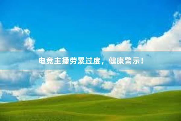 电竞主播劳累过度，健康警示！