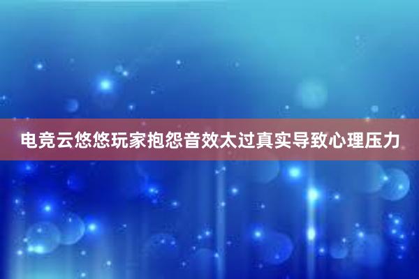 电竞云悠悠玩家抱怨音效太过真实导致心理压力