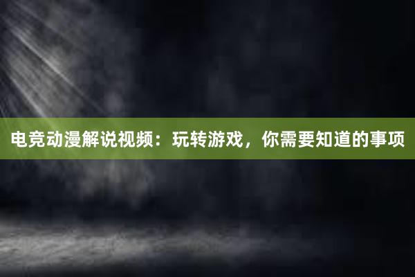 电竞动漫解说视频：玩转游戏，你需要知道的事项