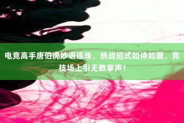 电竞高手唐伯虎妙语连珠，挑战招式如诗如画，竞技场上引无数掌声！