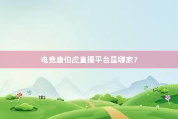 电竞唐伯虎直播平台是哪家？