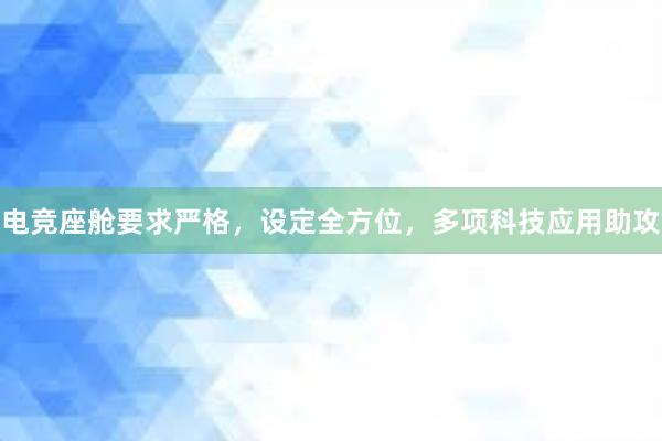 电竞座舱要求严格，设定全方位，多项科技应用助攻