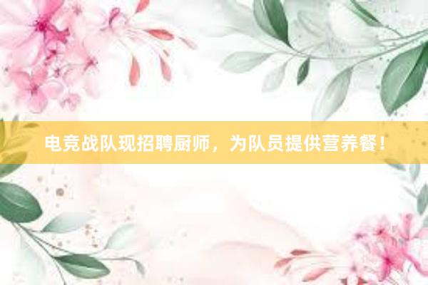 电竞战队现招聘厨师，为队员提供营养餐！