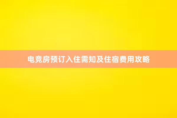 电竞房预订入住需知及住宿费用攻略