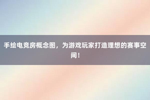 手绘电竞房概念图，为游戏玩家打造理想的赛事空间！