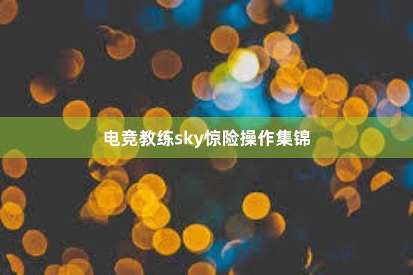 电竞教练sky惊险操作集锦