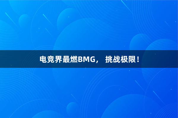 电竞界最燃BMG， 挑战极限！