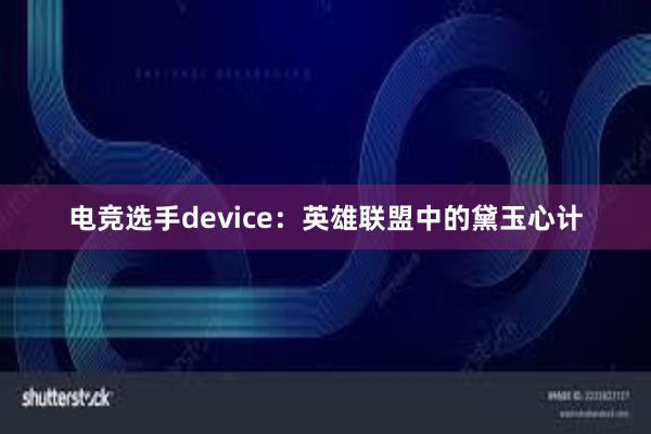 电竞选手device：英雄联盟中的黛玉心计