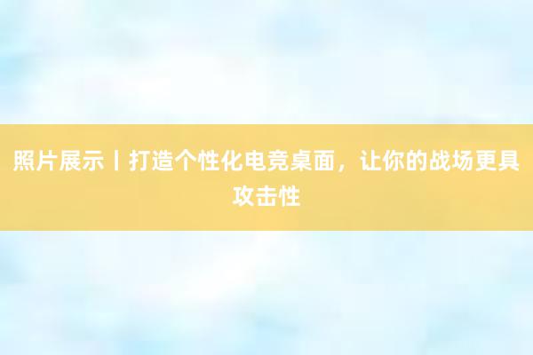 照片展示丨打造个性化电竞桌面，让你的战场更具攻击性