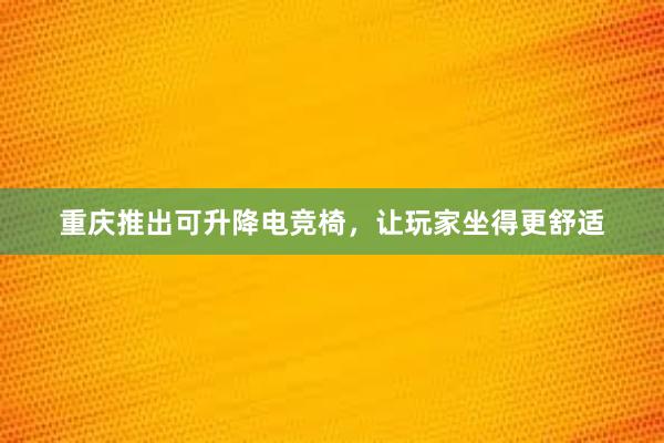 重庆推出可升降电竞椅，让玩家坐得更舒适