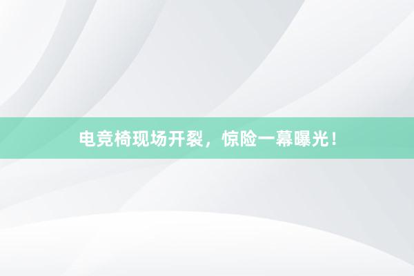 电竞椅现场开裂，惊险一幕曝光！